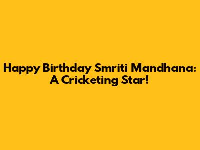Happy Birthday Smriti Mandhana: A Cricketing Star!