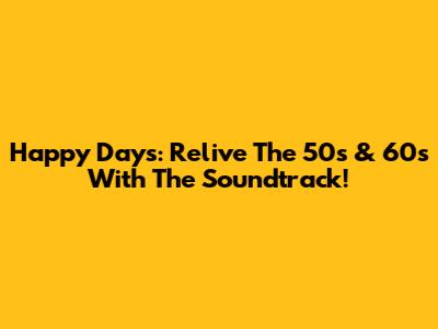 Happy Days: Relive The 50s & 60s With The Soundtrack!