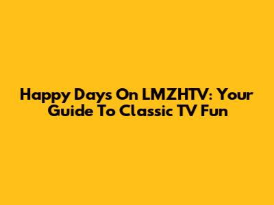 Happy Days On LMZHTV: Your Guide To Classic TV Fun