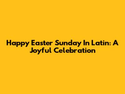 Happy Easter Sunday In Latin: A Joyful Celebration