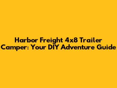 Harbor Freight 4x8 Trailer Camper: Your DIY Adventure Guide