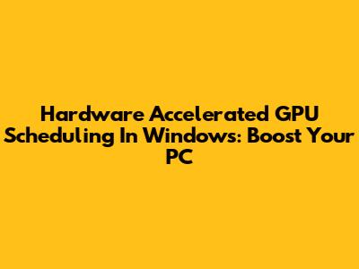 Hardware Accelerated GPU Scheduling In Windows: Boost Your PC
