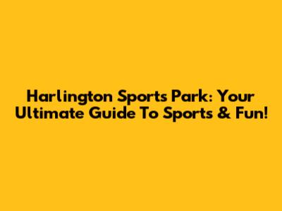Harlington Sports Park: Your Ultimate Guide To Sports & Fun!