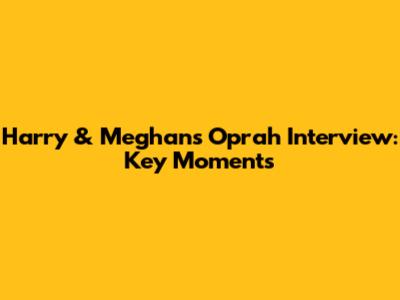Harry & Meghan's Oprah Interview: Key Moments