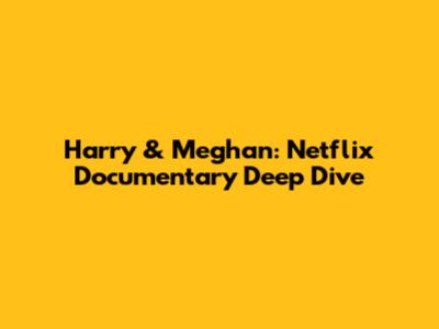 Harry & Meghan: Netflix Documentary Deep Dive