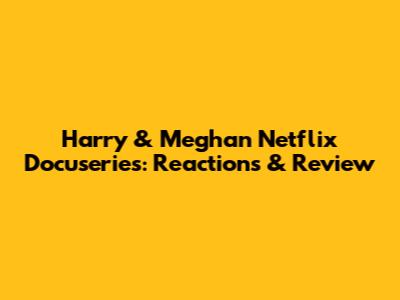 Harry & Meghan Netflix Docuseries: Reactions & Review