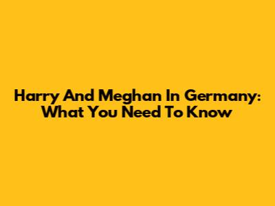 Harry And Meghan In Germany: What You Need To Know
