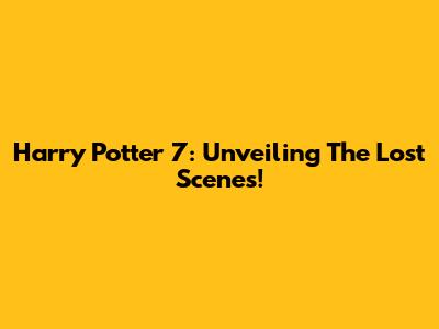 Harry Potter 7: Unveiling The Lost Scenes!