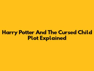 Harry Potter And The Cursed Child Plot Explained