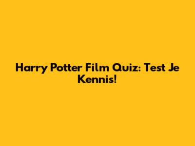 Harry Potter Film Quiz: Test Je Kennis!