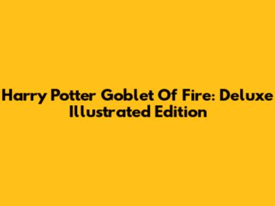 Harry Potter Goblet Of Fire: Deluxe Illustrated Edition