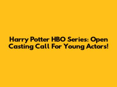 Harry Potter HBO Series: Open Casting Call For Young Actors!