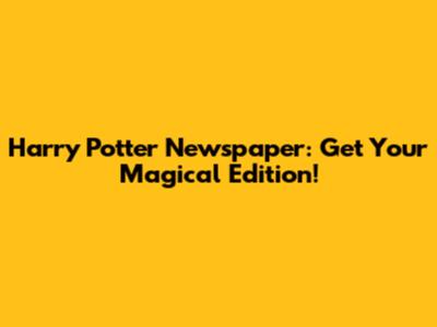 Harry Potter Newspaper: Get Your Magical Edition!
