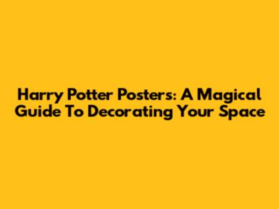 Harry Potter Posters: A Magical Guide To Decorating Your Space