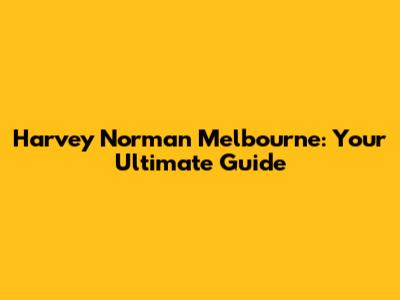 Harvey Norman Melbourne: Your Ultimate Guide