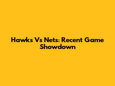 Hawks Vs Nets: Recent Game Showdown