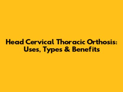 Head Cervical Thoracic Orthosis: Uses, Types & Benefits