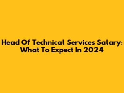 Head Of Technical Services Salary: What To Expect In 2024