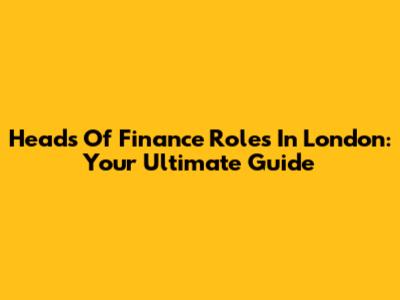 Heads Of Finance Roles In London: Your Ultimate Guide