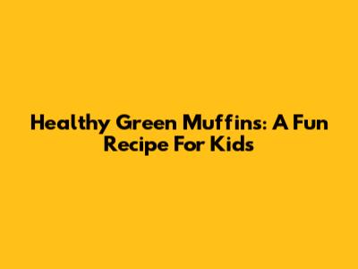 Healthy Green Muffins: A Fun Recipe For Kids