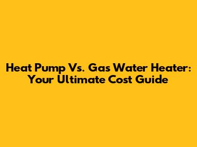 Heat Pump Vs. Gas Water Heater: Your Ultimate Cost Guide