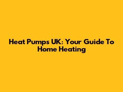 Heat Pumps UK: Your Guide To Home Heating