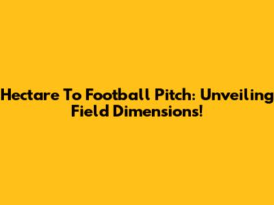 Hectare To Football Pitch: Unveiling Field Dimensions!