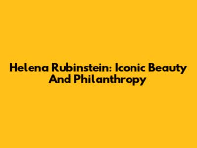 Helena Rubinstein: Iconic Beauty And Philanthropy