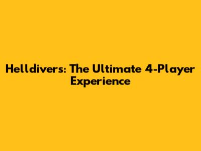 Helldivers: The Ultimate 4-Player Experience