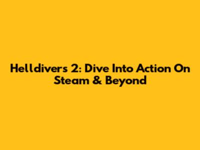 Helldivers 2: Dive Into Action On Steam & Beyond