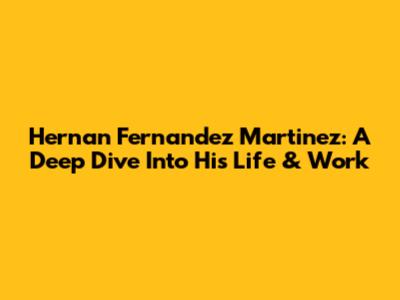 Hernan Fernandez Martinez: A Deep Dive Into His Life & Work