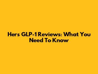 Hers GLP-1 Reviews: What You Need To Know