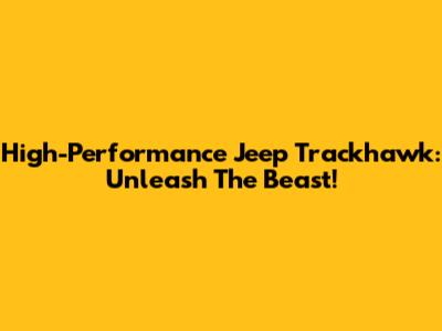 High-Performance Jeep Trackhawk: Unleash The Beast!