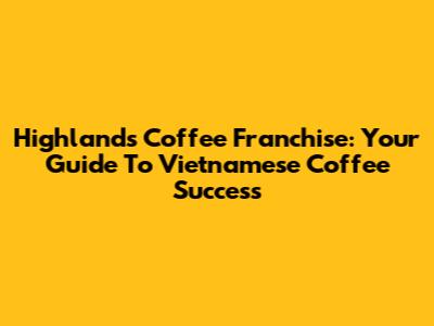 Highlands Coffee Franchise: Your Guide To Vietnamese Coffee Success