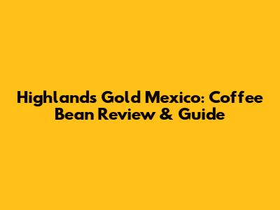 Highlands Gold Mexico: Coffee Bean Review & Guide