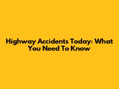 Highway Accidents Today: What You Need To Know