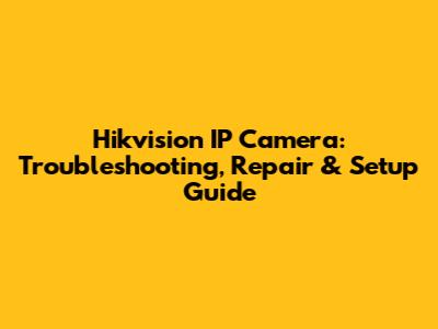 Hikvision IP Camera: Troubleshooting, Repair & Setup Guide