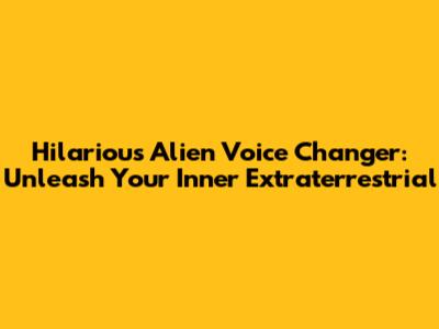 Hilarious Alien Voice Changer: Unleash Your Inner Extraterrestrial