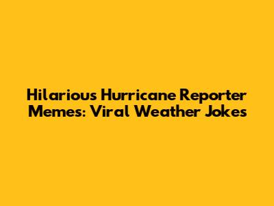Hilarious Hurricane Reporter Memes: Viral Weather Jokes
