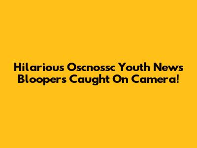 Hilarious Oscnossc Youth News Bloopers Caught On Camera!