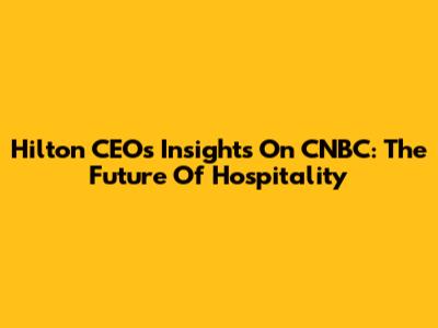Hilton CEO's Insights On CNBC: The Future Of Hospitality