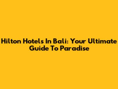 Hilton Hotels In Bali: Your Ultimate Guide To Paradise