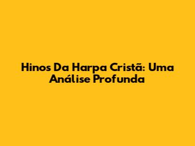 Hinos Da Harpa Cristã: Uma Análise Profunda