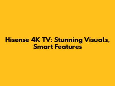 Hisense 4K TV: Stunning Visuals, Smart Features