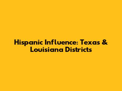 Hispanic Influence: Texas & Louisiana Districts