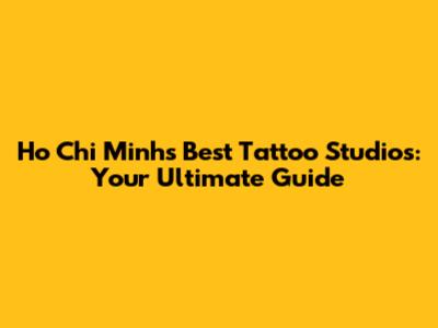 Ho Chi Minh's Best Tattoo Studios: Your Ultimate Guide