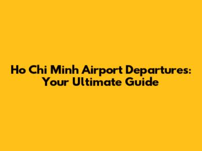 Ho Chi Minh Airport Departures: Your Ultimate Guide