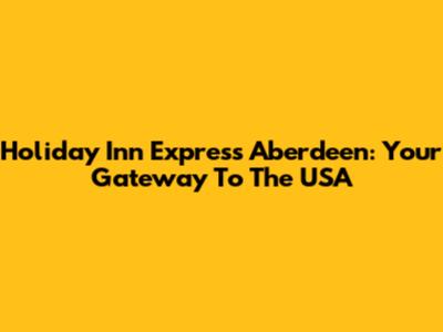 Holiday Inn Express Aberdeen: Your Gateway To The USA