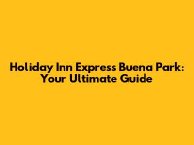 Holiday Inn Express Buena Park: Your Ultimate Guide