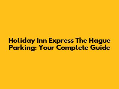 Holiday Inn Express The Hague Parking: Your Complete Guide